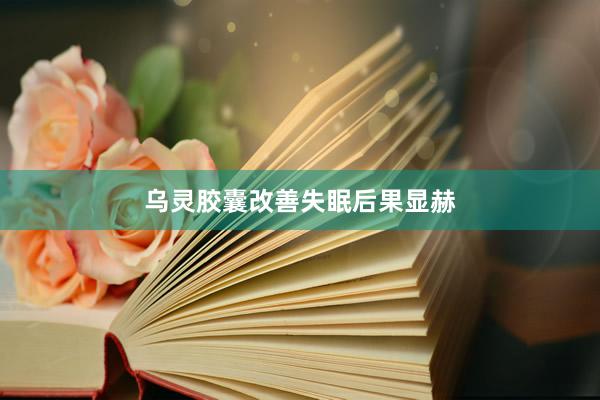 乌灵胶囊改善失眠后果显赫